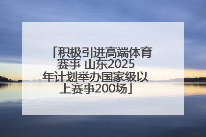 积极引进高端体育赛事 山东2025年计划举办国家级以上赛事200场