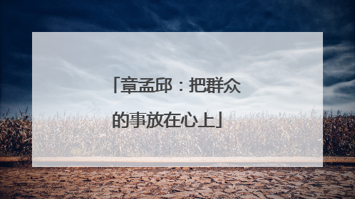 章孟邱：把群众的事放在心上