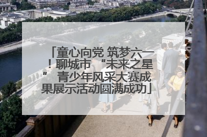 童心向党 筑梦六一！聊城市 “未来之星” 青少年风采大赛成果展示活动圆满成功