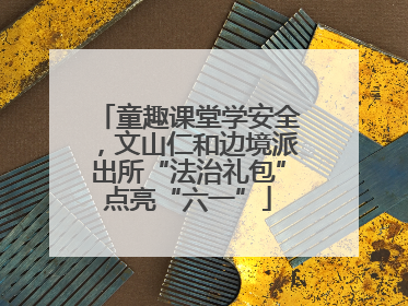 童趣课堂学安全，文山仁和边境派出所“法治礼包”点亮“六一”