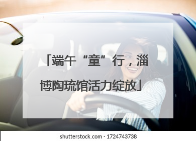 端午“童”行，淄博陶琉馆活力绽放