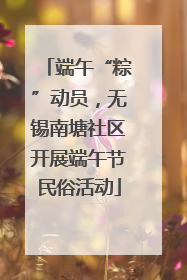 端午“粽”动员，无锡南塘社区开展端午节民俗活动