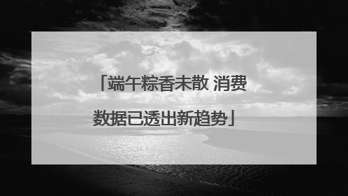 端午粽香未散 消费数据已透出新趋势