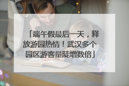 端午假最后一天，释放游园热情！武汉多个园区游客量陡增数倍