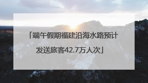 端午假期福建沿海水路预计发送旅客42.7万人次