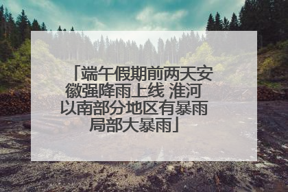 端午假期前两天安徽强降雨上线 淮河以南部分地区有暴雨局部大暴雨