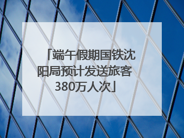 端午假期国铁沈阳局预计发送旅客380万人次