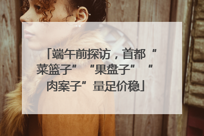 端午前探访，首都“菜篮子”“果盘子”“肉案子”量足价稳