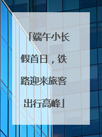 端午小长假首日，铁路迎来旅客出行高峰