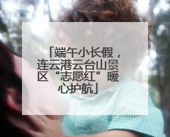 端午小长假，连云港云台山景区“志愿红”暖心护航
