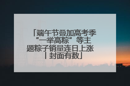 端午节叠加高考季 “一举高粽”等主题粽子销量连日上涨丨封面有数