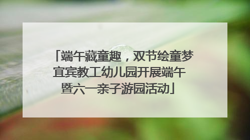 端午藏童趣，双节绘童梦 宜宾教工幼儿园开展端午暨六一亲子游园活动