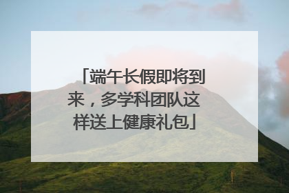 端午长假即将到来，多学科团队这样送上健康礼包