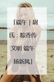 端午｜尉氏：粽香传文明 端午扬新风