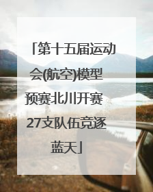 第十五届运动会(航空)模型预赛北川开赛 27支队伍竞逐蓝天