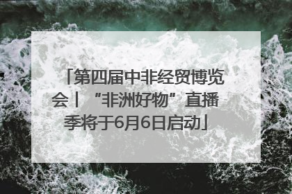 第四届中非经贸博览会丨“非洲好物”直播季将于6月6日启动