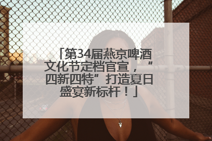 第34届燕京啤酒文化节定档官宣，“四新四特”打造夏日盛宴新标杆！