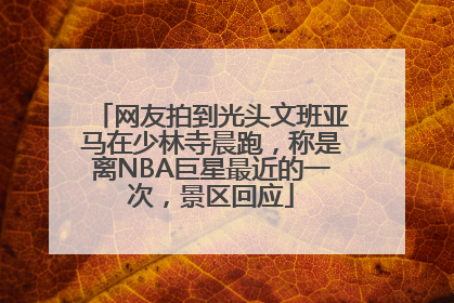 网友拍到光头文班亚马在少林寺晨跑，称是离NBA巨星最近的一次，景区回应