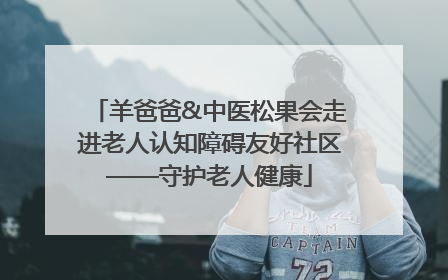 羊爸爸&中医松果会走进老人认知障碍友好社区——守护老人健康