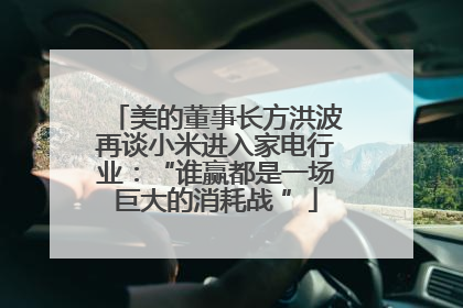 美的董事长方洪波再谈小米进入家电行业：“谁赢都是一场巨大的消耗战 ”