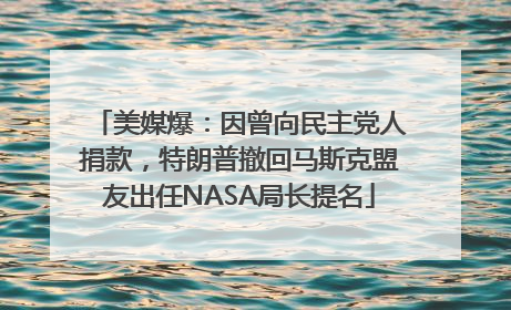 美媒爆：因曾向民主党人捐款，特朗普撤回马斯克盟友出任NASA局长提名