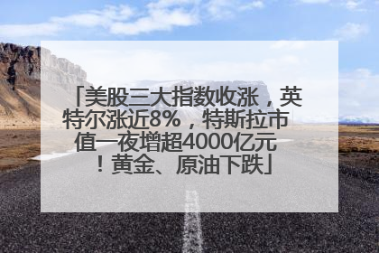 美股三大指数收涨，英特尔涨近8%，特斯拉市值一夜增超4000亿元！黄金、原油下跌