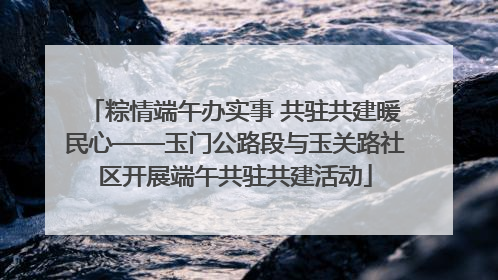 粽情端午办实事 共驻共建暖民心——玉门公路段与玉关路社区开展端午共驻共建活动