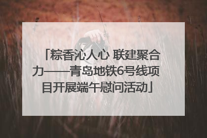 粽香沁人心 联建聚合力——青岛地铁6号线项目开展端午慰问活动