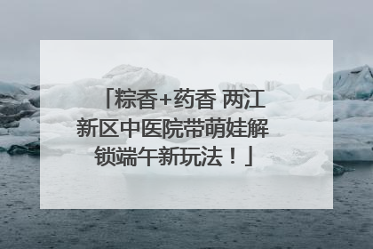 粽香+药香 两江新区中医院带萌娃解锁端午新玩法！