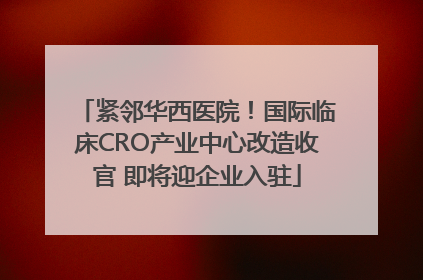 紧邻华西医院！国际临床CRO产业中心改造收官 即将迎企业入驻