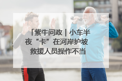 紫牛问政｜小车半夜“卡”在河岸护坡 救援人员操作不当致小车翻下河，然后直接走人了