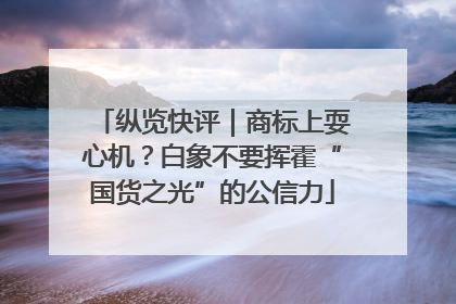 纵览快评｜商标上耍心机？白象不要挥霍“国货之光”的公信力