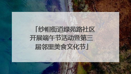 纱帽街道绿苑路社区开展端午节活动暨第三届邻里美食文化节