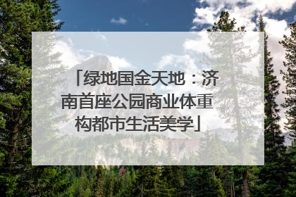 绿地国金天地：济南首座公园商业体重构都市生活美学
