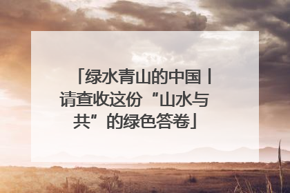 绿水青山的中国丨请查收这份“山水与共”的绿色答卷
