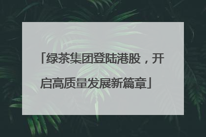 绿茶集团登陆港股，开启高质量发展新篇章