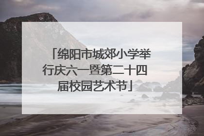 绵阳市城郊小学举行庆六一暨第二十四届校园艺术节