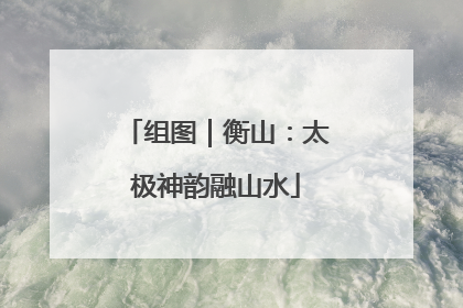 组图｜衡山：太极神韵融山水