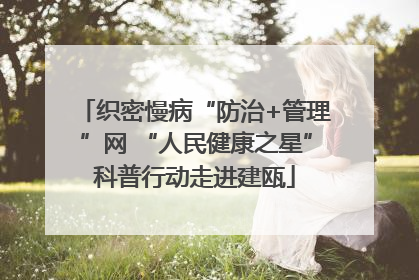 织密慢病“防治+管理”网 “人民健康之星”科普行动走进建瓯