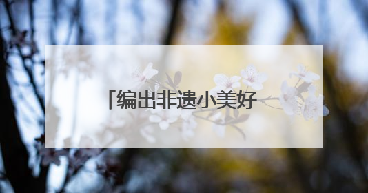 编出非遗小美好 织就童年大乐趣