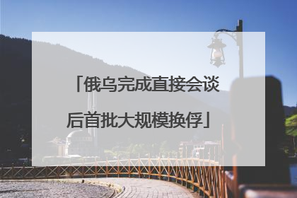俄乌完成直接会谈后首批大规模换俘