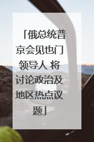 俄总统普京会见也门领导人 将讨论政治及地区热点议题