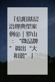 信阳基层治理典型案例⑧｜罗山：“微品牌”调出“大和谐”