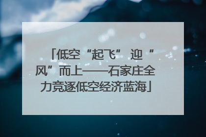 低空“起飞” 迎“风”而上——石家庄全力竞逐低空经济蓝海