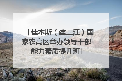 佳木斯（建三江）国家农高区举办领导干部能力素质提升班