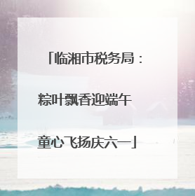 临湘市税务局:粽叶飘香迎端午 童心飞扬庆六一