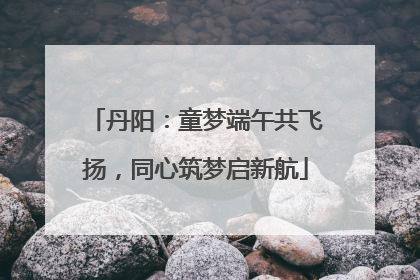 丹阳：童梦端午共飞扬，同心筑梦启新航