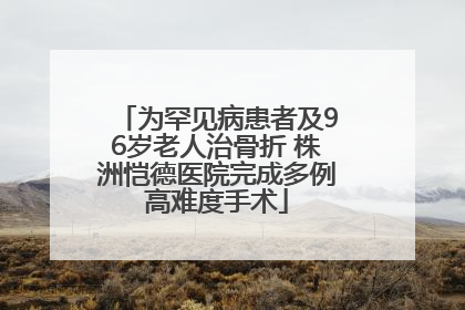 为罕见病患者及96岁老人治骨折 株洲恺德医院完成多例高难度手术