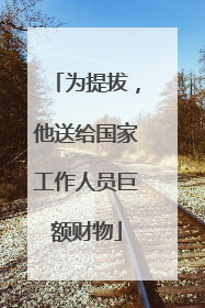 为提拔，他送给国家工作人员巨额财物