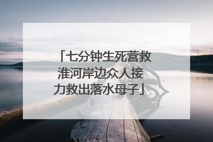 七分钟生死营救 淮河岸边众人接力救出落水母子